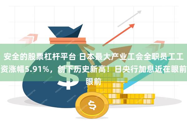 安全的股票杠杆平台 日本最大产业工会全职员工工资涨幅5.91%，创下历史新高！日央行加息近在眼前