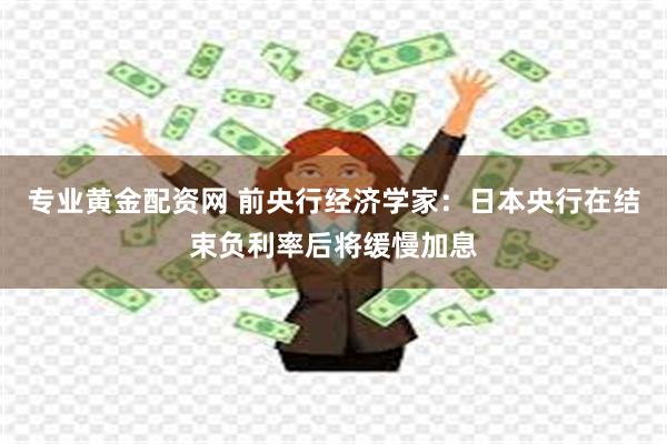 专业黄金配资网 前央行经济学家：日本央行在结束负利率后将缓慢加息