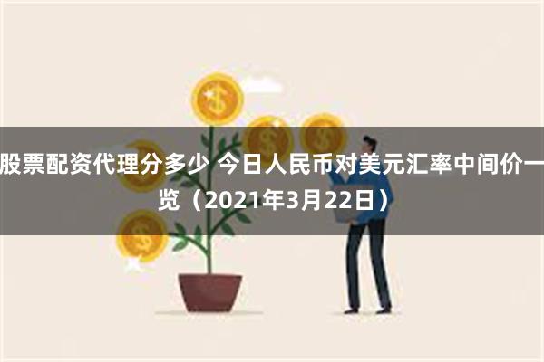 股票配资代理分多少 今日人民币对美元汇率中间价一览（2021年3月22日）