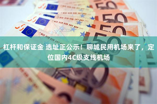 杠杆和保证金 选址正公示！聊城民用机场来了，定位国内4C级支线机场