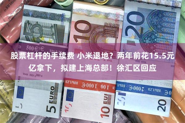 股票杠杆的手续费 小米退地？两年前花15.5元亿拿下，拟建上海总部！徐汇区回应