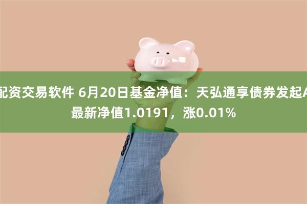 配资交易软件 6月20日基金净值：天弘通享债券发起A最新净值1.0191，涨0.01%