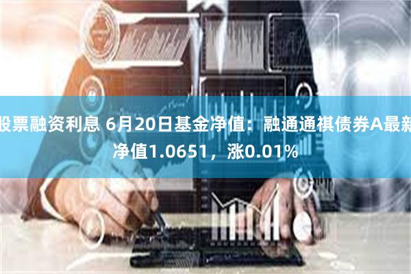 股票融资利息 6月20日基金净值：融通通祺债券A最新净值1.0651，涨0.01%