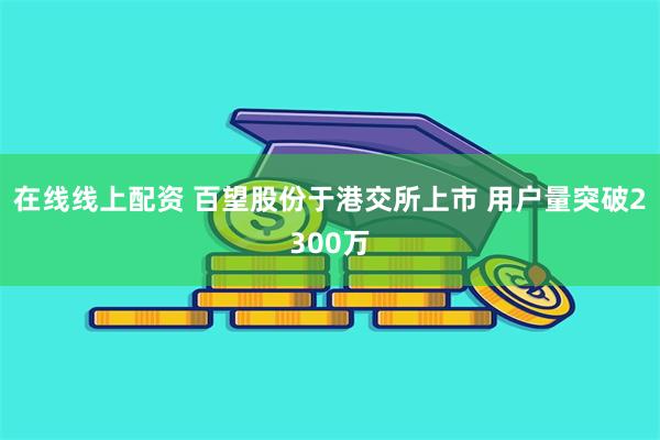 在线线上配资 百望股份于港交所上市 用户量突破2300万