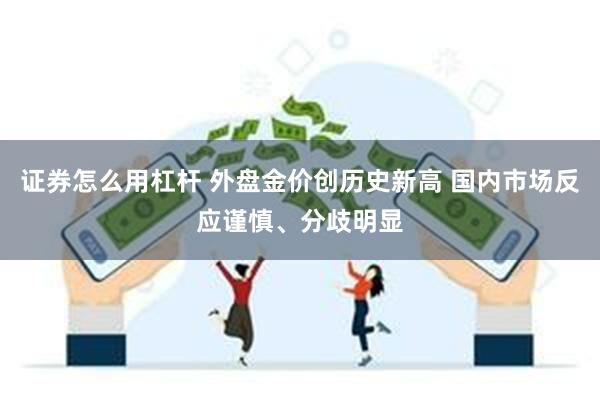 证券怎么用杠杆 外盘金价创历史新高 国内市场反应谨慎、分歧明显