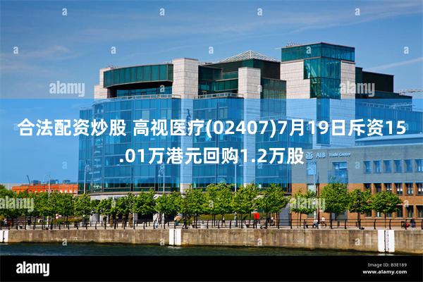 合法配资炒股 高视医疗(02407)7月19日斥资15.01万港元回购1.2万股