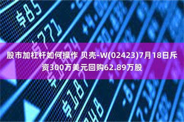 股市加杠杆如何操作 贝壳-W(02423)7月18日斥资300万美元回购62.89万股