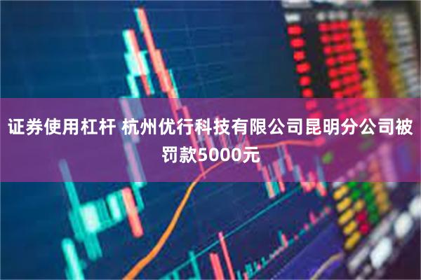 证券使用杠杆 杭州优行科技有限公司昆明分公司被罚款5000元