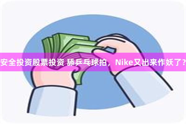 安全投资股票投资 舔乒乓球拍，Nike又出来作妖了？