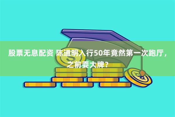 股票无息配资 陈道明入行50年竟然第一次跑厅，之前耍大牌？