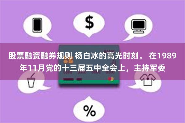 股票融资融券规则 杨白冰的高光时刻。 在1989年11月党的十三届五中全会上，主持军委