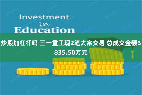 炒股加杠杆吗 三一重工现2笔大宗交易 总成交金额6835.50万元