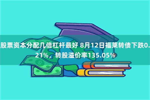 股票资本分配几倍杠杆最好 8月12日福莱转债下跌0.21%，转股溢价率135.05%