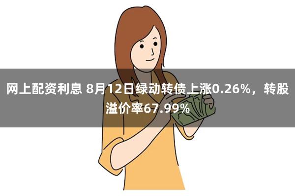 网上配资利息 8月12日绿动转债上涨0.26%，转股溢价率67.99%