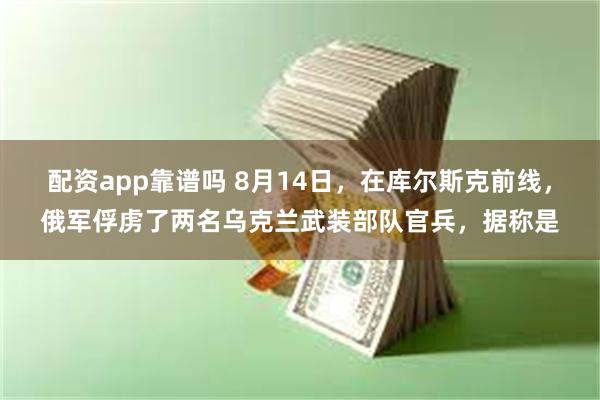 配资app靠谱吗 8月14日，在库尔斯克前线，俄军俘虏了两名乌克兰武装部队官兵，据称是