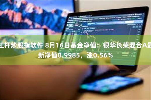 杠杆炒股指软件 8月16日基金净值：银华长荣混合A最新净值0.9985，涨0.56%