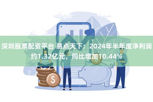 深圳股票配资平台 易点天下：2024年半年度净利润约1.32亿元，同比增加10.44%