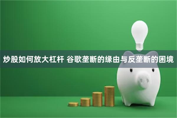 炒股如何放大杠杆 谷歌垄断的缘由与反垄断的困境