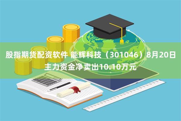 股指期货配资软件 能辉科技（301046）8月20日主力资金净卖出10.10万元