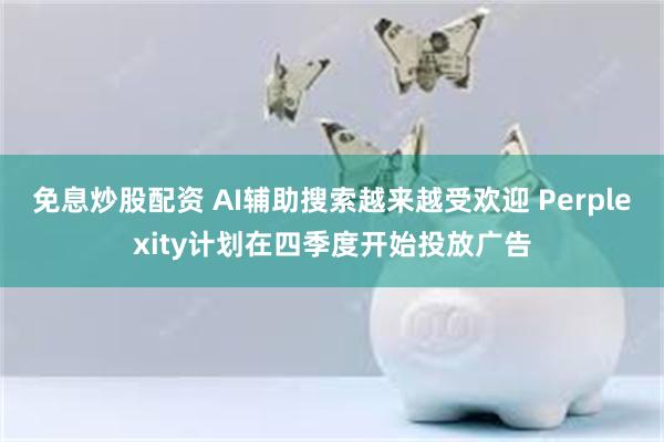 免息炒股配资 AI辅助搜索越来越受欢迎 Perplexity计划在四季度开始投放广告