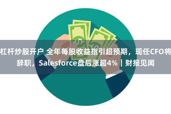 杠杆炒股开户 全年每股收益指引超预期，现任CFO将辞职，Salesforce盘后涨超4%｜财报见闻