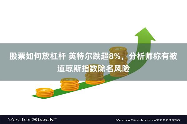 股票如何放杠杆 英特尔跌超8%，分析师称有被道琼斯指数除名风险