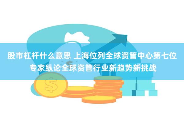 股市杠杆什么意思 上海位列全球资管中心第七位 专家纵论全球资管行业新趋势新挑战