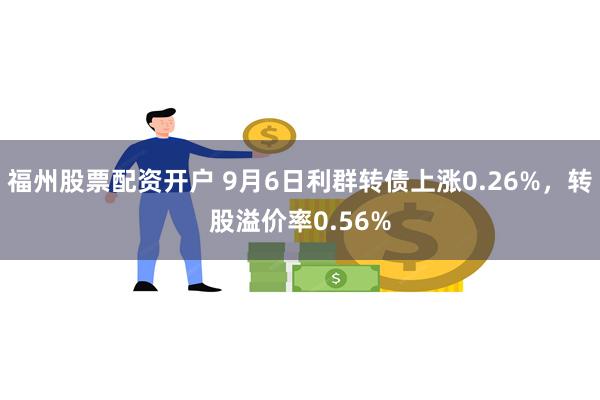 福州股票配资开户 9月6日利群转债上涨0.26%，转股溢价率0.56%