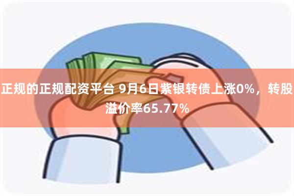 正规的正规配资平台 9月6日紫银转债上涨0%，转股溢价率65.77%