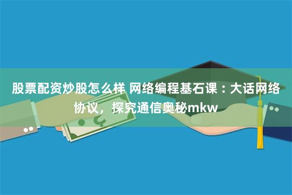 股票配资炒股怎么样 网络编程基石课 : 大话网络协议，探究通信奥秘mkw