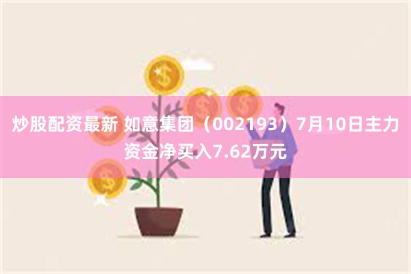 炒股配资最新 如意集团（002193）7月10日主力资金净买入7.62万元