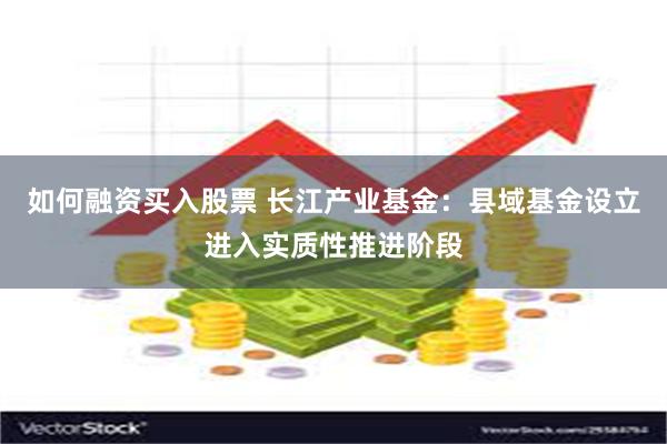 如何融资买入股票 长江产业基金：县域基金设立进入实质性推进阶段