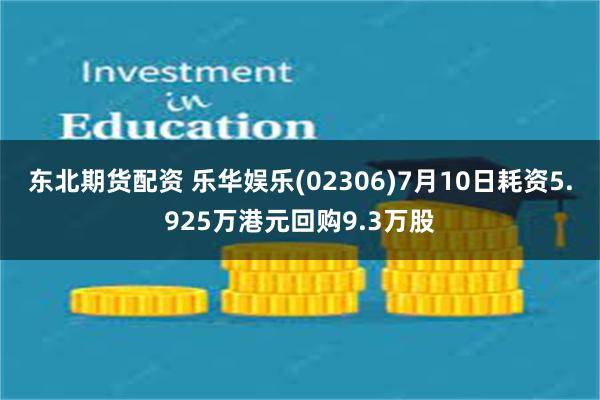 东北期货配资 乐华娱乐(02306)7月10日耗资5.925万港元回购9.3万股