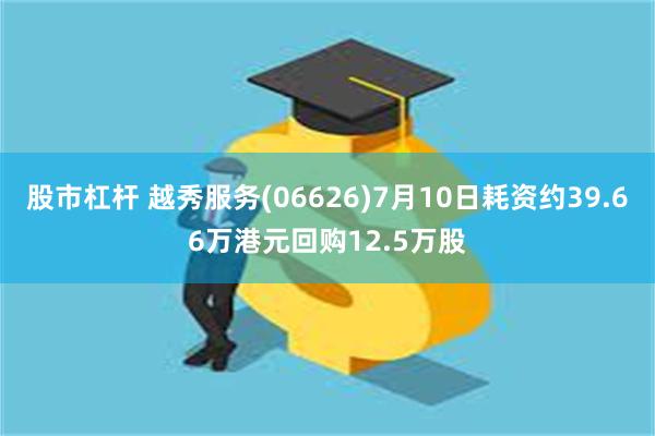 股市杠杆 越秀服务(06626)7月10日耗资约39.66万港元回购12.5万股