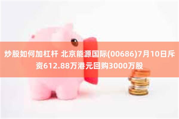 炒股如何加杠杆 北京能源国际(00686)7月10日斥资612.88万港元回购3000万股