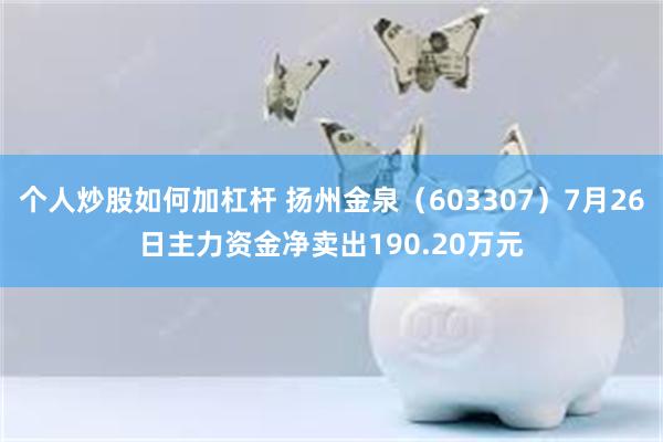 个人炒股如何加杠杆 扬州金泉（603307）7月26日主力资金净卖出190.20万元