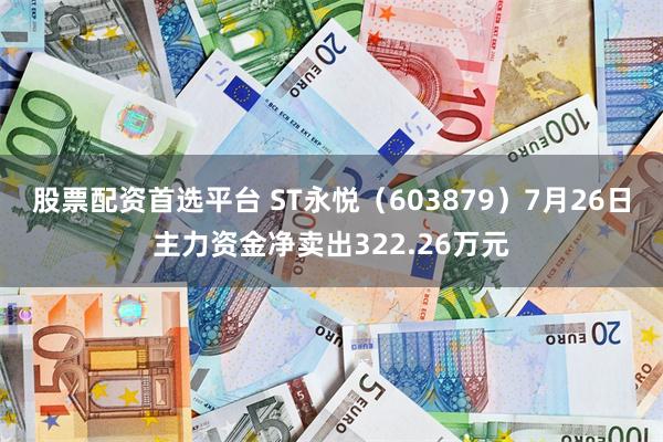 股票配资首选平台 ST永悦（603879）7月26日主力资金净卖出322.26万元