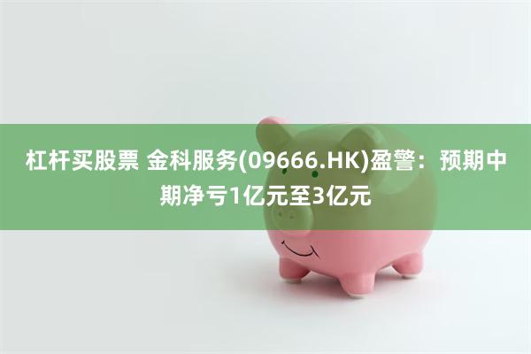 杠杆买股票 金科服务(09666.HK)盈警：预期中期净亏1亿元至3亿元