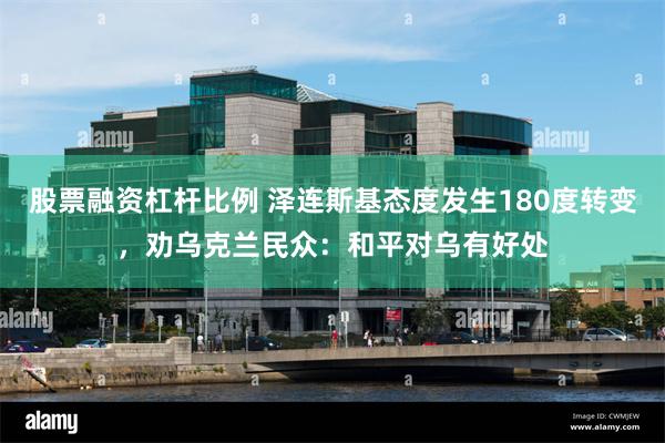 股票融资杠杆比例 泽连斯基态度发生180度转变，劝乌克兰民众：和平对乌有好处