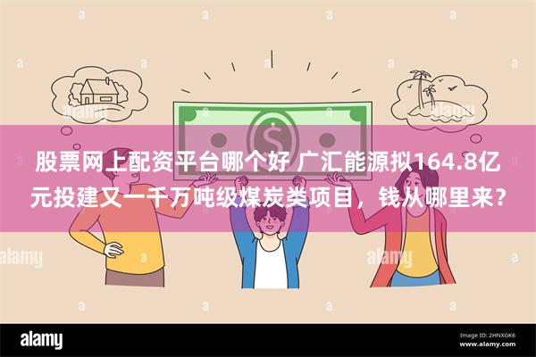 股票网上配资平台哪个好 广汇能源拟164.8亿元投建又一千万吨级煤炭类项目，钱从哪里来？