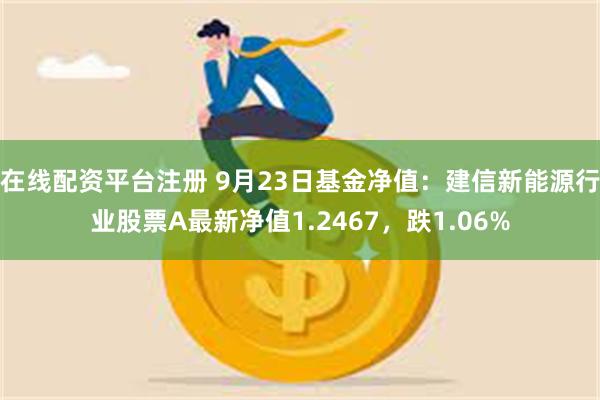 在线配资平台注册 9月23日基金净值：建信新能源行业股票A最新净值1.2467，跌1.06%