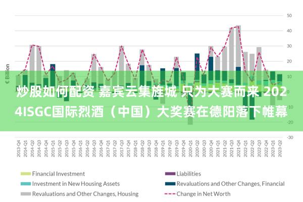 炒股如何配资 嘉宾云集旌城 只为大赛而来 2024ISGC国际烈酒（中国）大奖赛在德阳落下帷幕