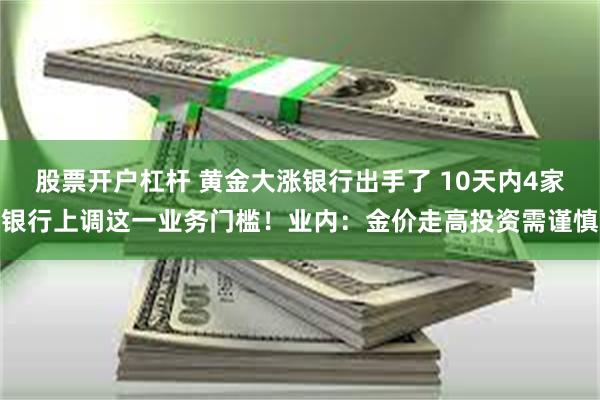 股票开户杠杆 黄金大涨银行出手了 10天内4家银行上调这一业务门槛！业内：金价走高投资需谨慎