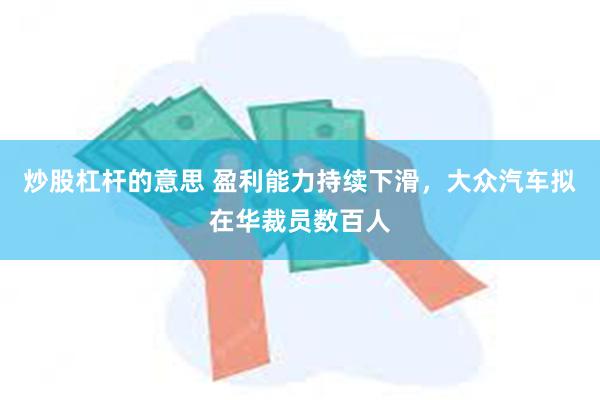 炒股杠杆的意思 盈利能力持续下滑，大众汽车拟在华裁员数百人