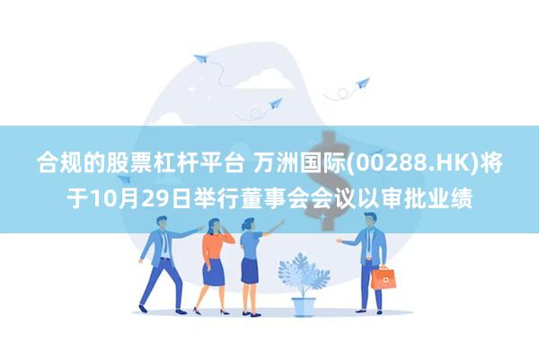 合规的股票杠杆平台 万洲国际(00288.HK)将于10月29日举行董事会会议以审批业绩