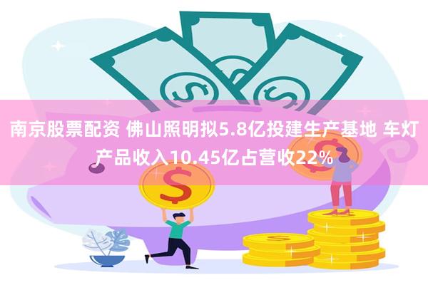 南京股票配资 佛山照明拟5.8亿投建生产基地 车灯产品收入10.45亿占营收22%