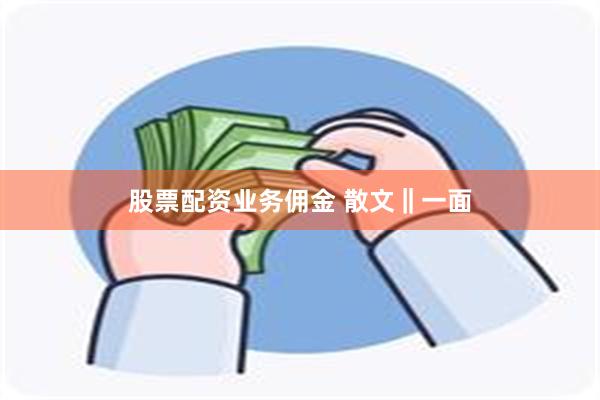 股票配资业务佣金 散文‖一面