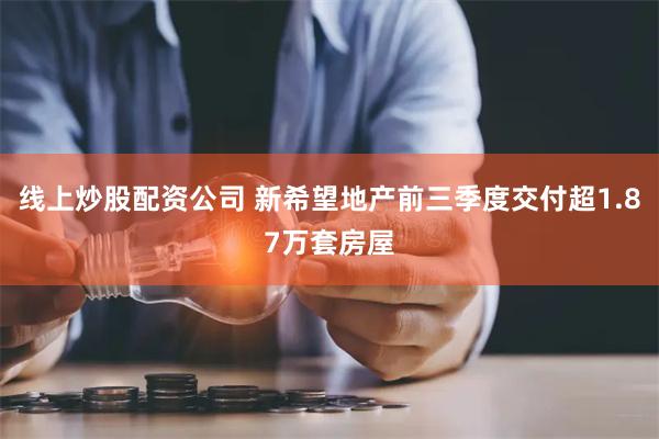 线上炒股配资公司 新希望地产前三季度交付超1.87万套房屋