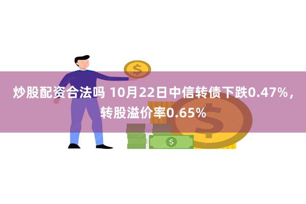 炒股配资合法吗 10月22日中信转债下跌0.47%，转股溢价率0.65%