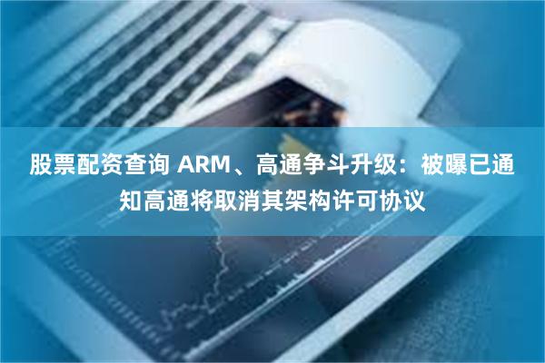 股票配资查询 ARM、高通争斗升级：被曝已通知高通将取消其架构许可协议